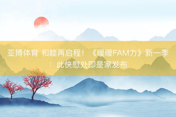 亚搏体育 和睦再启程！《暖暖FAM力》新一季：此快慰处即是家发布