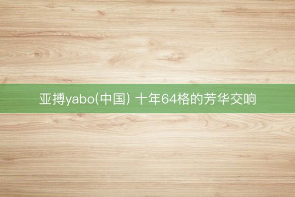 亚搏yabo(中国) 十年64格的芳华交响