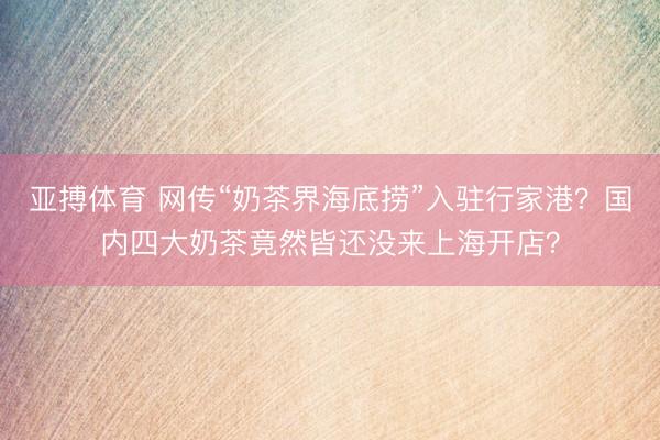 亚搏体育 网传“奶茶界海底捞”入驻行家港?国内四大奶茶竟然皆还没来上海开店?