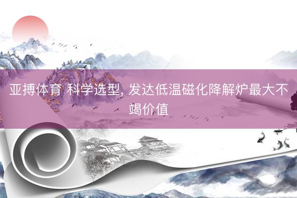 亚搏体育 科学选型， 发达低温磁化降解炉最大不竭价值