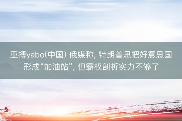 亚搏yabo(中国) 俄媒称， 特朗普思把好意思国形成“加油站”， 但霸权剖析实力不够了
