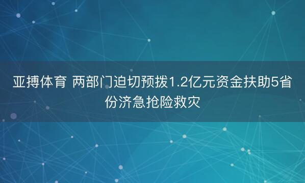 亚搏体育 两部门迫切预拨1.2亿元资金扶助5省份济急抢险救灾