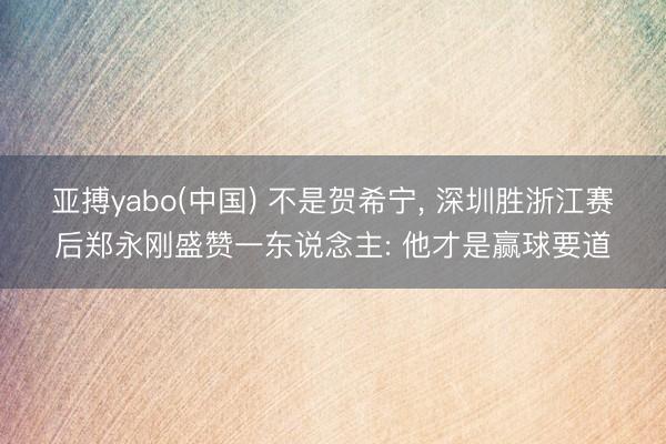 亚搏yabo(中国) 不是贺希宁， 深圳胜浙江赛后郑永刚盛赞一东说念主: 他才是赢球要道