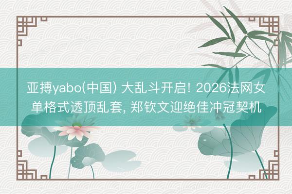 亚搏yabo(中国) 大乱斗开启! 2026法网女单格式透顶乱套， 郑钦文迎绝佳冲冠契机