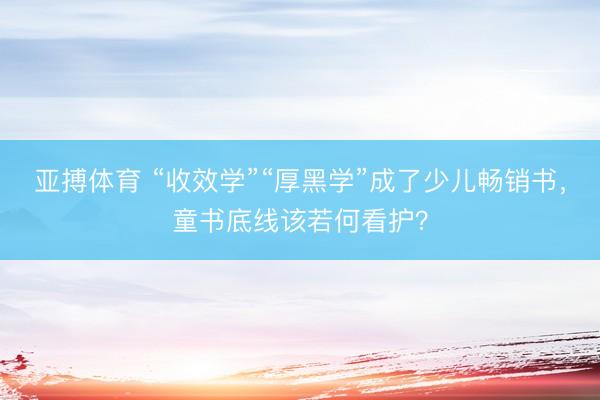 亚搏体育 “收效学”“厚黑学”成了少儿畅销书，童书底线该若何看护？