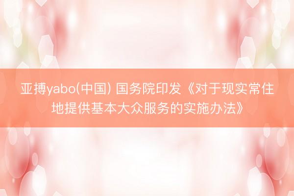 亚搏yabo(中国) 国务院印发《对于现实常住地提供基本大众服务的实施办法》