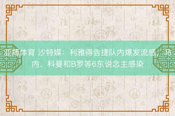 亚搏体育 沙特媒：利雅得告捷队内爆发流感，马内、科曼和B罗等6东说念主感染