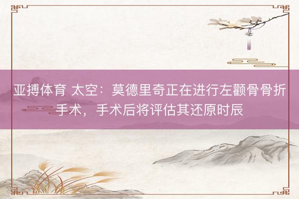亚搏体育 太空：莫德里奇正在进行左颧骨骨折手术，手术后将评估其还原时辰