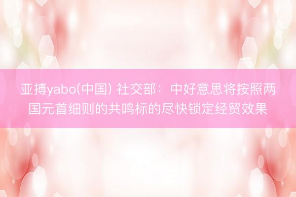 亚搏yabo(中国) 社交部：中好意思将按照两国元首细则的共鸣标的尽快锁定经贸效果