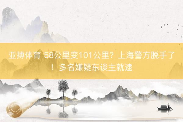 亚搏体育 58公里变101公里?上海警方脱手了!多名嫌疑东谈主就逮