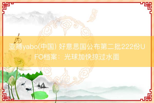 亚搏yabo(中国) 好意思国公布第二批222份UFO档案:光球加快掠过水面
