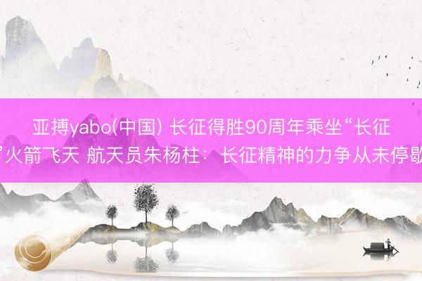 亚搏yabo(中国) 长征得胜90周年乘坐“长征”火箭飞天 航天员朱杨柱：长征精神的力争从未停歇