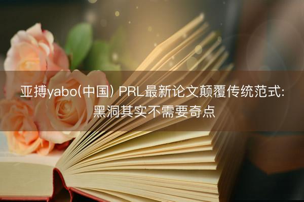 亚搏yabo(中国) PRL最新论文颠覆传统范式: 黑洞其实不需要奇点