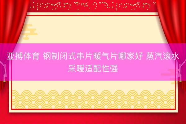 亚搏体育 钢制闭式串片暖气片哪家好 蒸汽滚水采暖适配性强
