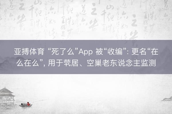 亚搏体育 “死了么”App 被“收编”: 更名“在么在么”, 用于茕居、空巢老东说念主监测