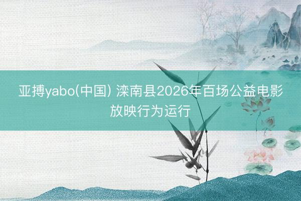 亚搏yabo(中国) 滦南县2026年百场公益电影放映行为运行
