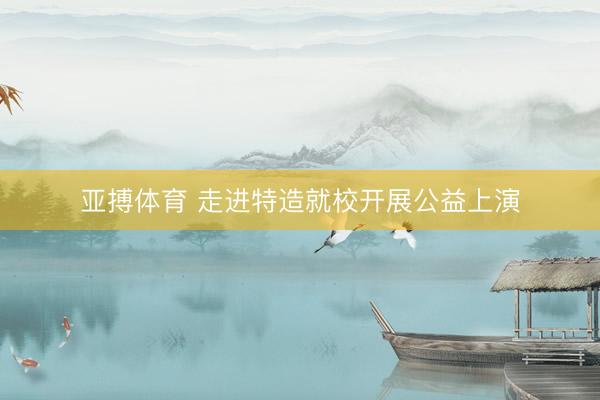 亚搏体育 走进特造就校开展公益上演