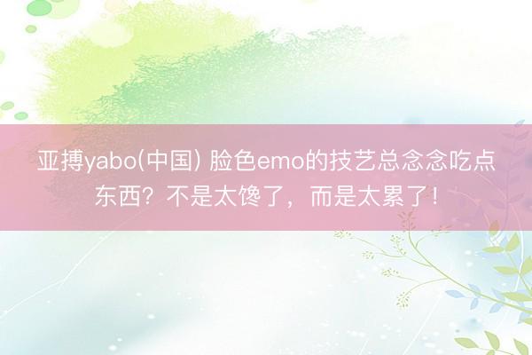 亚搏yabo(中国) 脸色emo的技艺总念念吃点东西？不是太馋了，而是太累了！