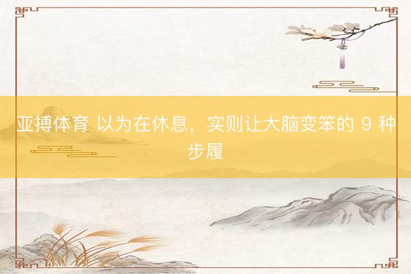 亚搏体育 以为在休息,实则让大脑变笨的 9 种步履