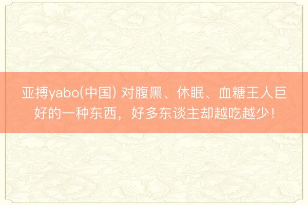 亚搏yabo(中国) 对腹黑、休眠、血糖王人巨好的一种东西，好多东谈主却越吃越少！