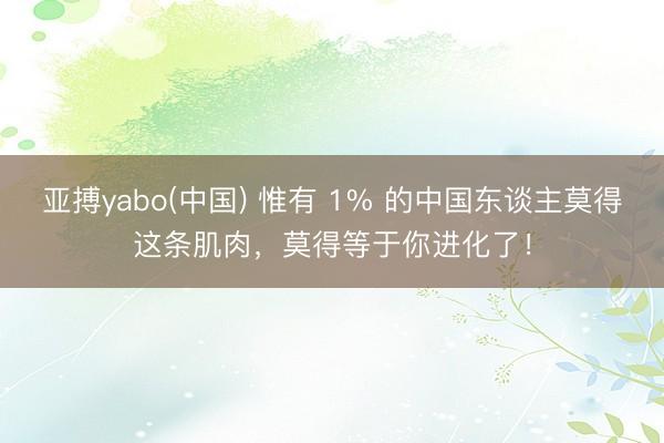 亚搏yabo(中国) 惟有 1% 的中国东谈主莫得这条肌肉，莫得等于你进化了！