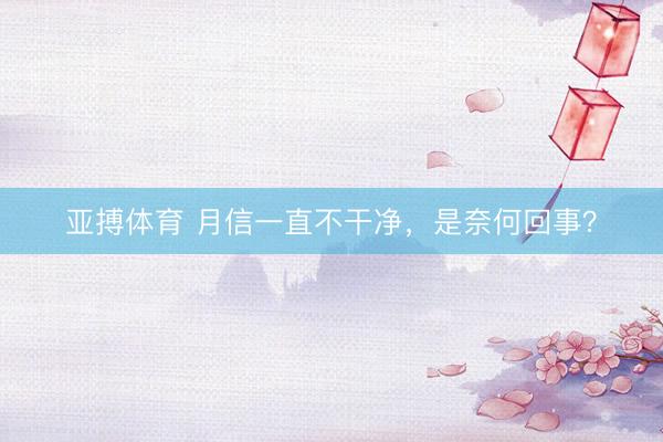 亚搏体育 月信一直不干净,是奈何回事?