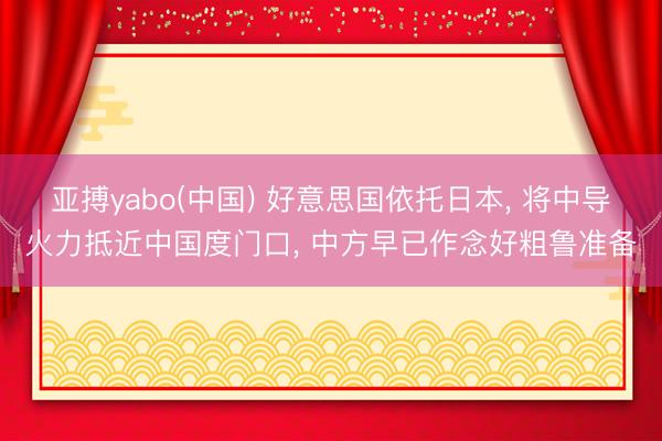 亚搏yabo(中国) 好意思国依托日本， 将中导火力抵近中国度门口， 中方早已作念好粗鲁准备