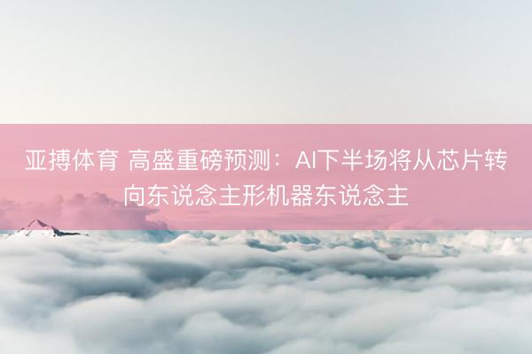 亚搏体育 高盛重磅预测：AI下半场将从芯片转向东说念主形机器东说念主