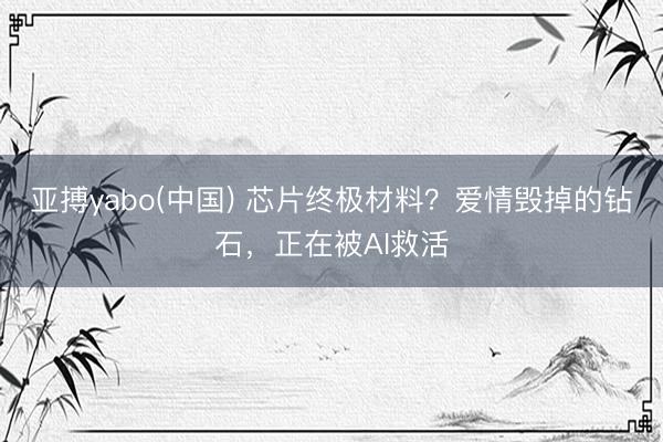亚搏yabo(中国) 芯片终极材料？爱情毁掉的钻石，正在被AI救活