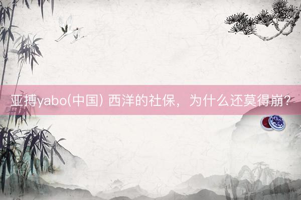 亚搏yabo(中国) 西洋的社保，为什么还莫得崩？