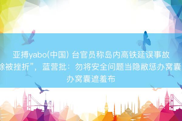 亚搏yabo(中国) 台官员称岛内高铁延误事故“不摒除被挫折”，蓝营批：勿将安全问题当隐敝惩办窝囊遮羞布