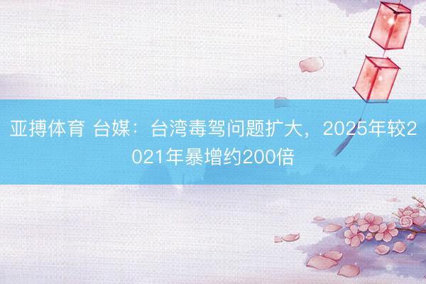 亚搏体育 台媒：台湾毒驾问题扩大，2025年较2021年暴增约200倍