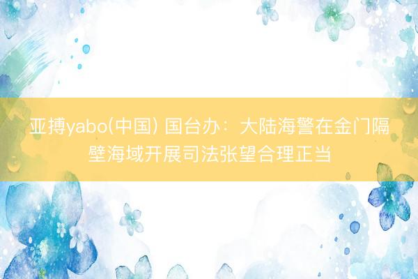 亚搏yabo(中国) 国台办：大陆海警在金门隔壁海域开展司法张望合理正当
