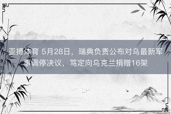 亚搏体育 5月28日，瑞典负责公布对乌最新军事调停决议，笃定向乌克兰捐赠16架