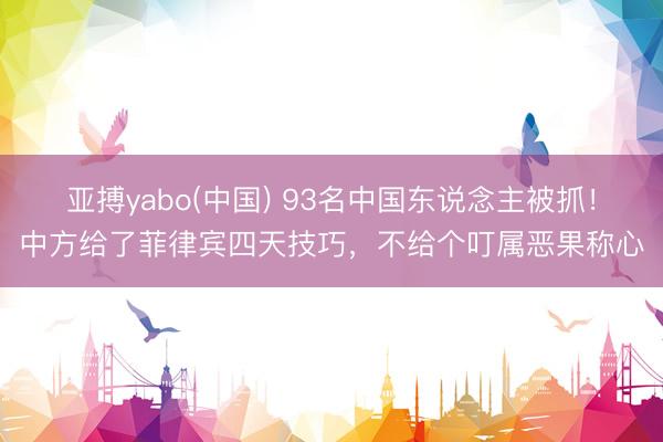 亚搏yabo(中国) 93名中国东说念主被抓！中方给了菲律宾四天技巧，不给个叮属恶果称心