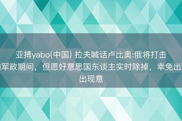 亚搏yabo(中国) 拉夫喊话卢比奥:俄将打击基辅军政期间，但愿好意思国东谈主实时除掉，幸免出现意