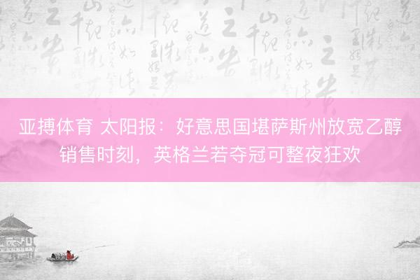 亚搏体育 太阳报：好意思国堪萨斯州放宽乙醇销售时刻，英格兰若夺冠可整夜狂欢