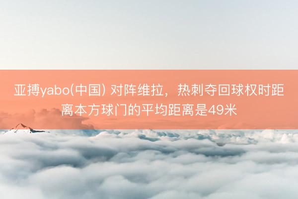亚搏yabo(中国) 对阵维拉，热刺夺回球权时距离本方球门的平均距离是49米
