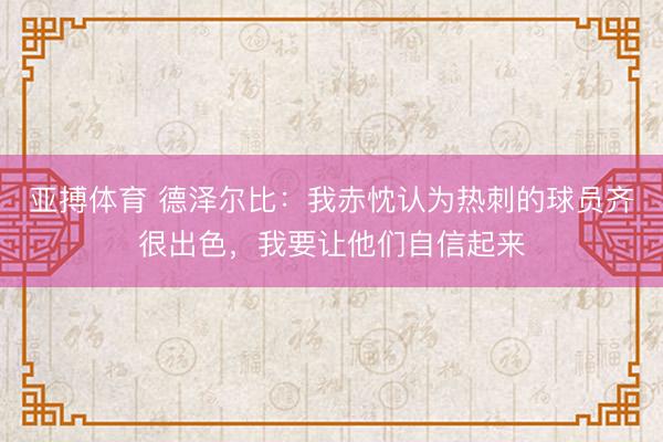 亚搏体育 德泽尔比：我赤忱认为热刺的球员齐很出色，我要让他们自信起来