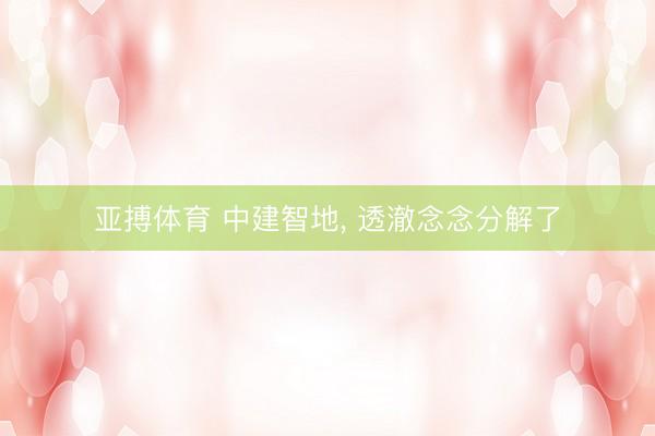 亚搏体育 中建智地, 透澈念念分解了