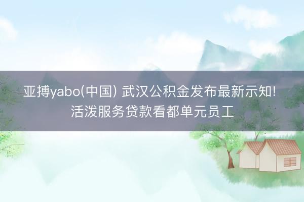 亚搏yabo(中国) 武汉公积金发布最新示知! 活泼服务贷款看都单元员工