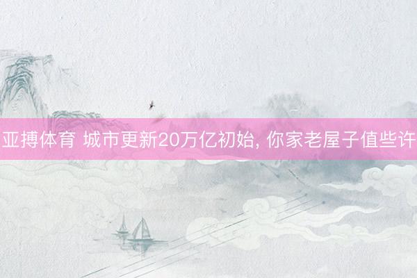 亚搏体育 城市更新20万亿初始， 你家老屋子值些许