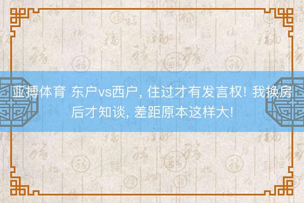 亚搏体育 东户vs西户， 住过才有发言权! 我换房后才知谈， 差距原本这样大!