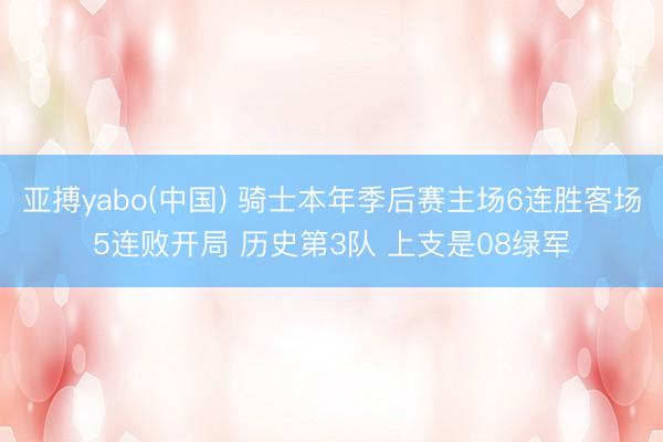 亚搏yabo(中国) 骑士本年季后赛主场6连胜客场5连败开局 历史第3队 上支是08绿军