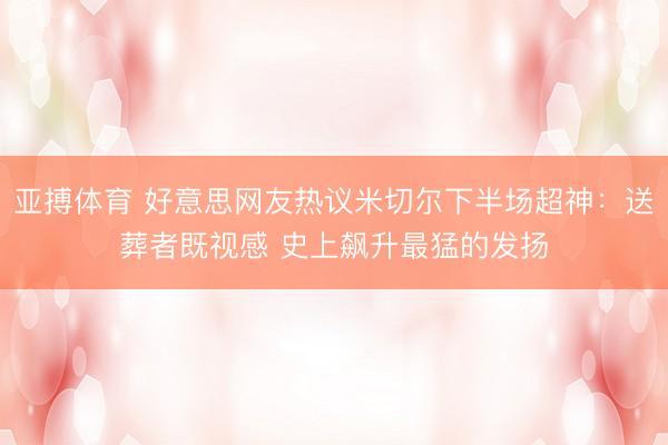 亚搏体育 好意思网友热议米切尔下半场超神：送葬者既视感 史上飙升最猛的发扬