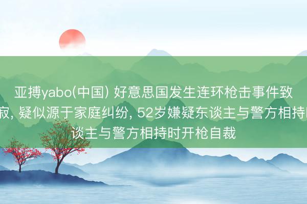 亚搏yabo(中国) 好意思国发生连环枪击事件致7东谈主示寂， 疑似源于家庭纠纷， 52岁嫌疑东谈主与警方相持时开枪自裁