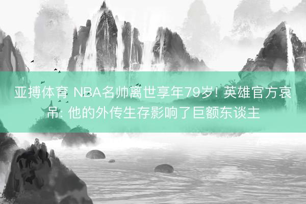 亚搏体育 NBA名帅离世享年79岁! 英雄官方哀吊: 他的外传生存影响了巨额东谈主