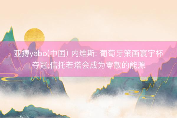 亚搏yabo(中国) 内维斯: 葡萄牙策画寰宇杯夺冠;信托若塔会成为零散的能源