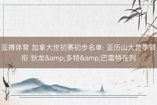 亚搏体育 加拿大世初赛初步名单: 亚历山大昆季领衔 狄龙&多特&巴雷特在列
