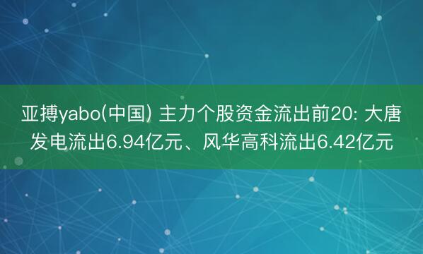 亚搏yabo(中国) 主力个股资金流出前20: 大唐发电流出6.94亿元、风华高科流出6.42亿元